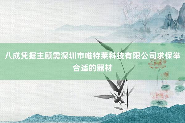 八成凭据主顾需深圳市唯特莱科技有限公司求保举合适的器材