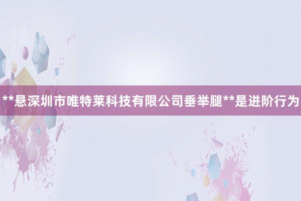 **悬深圳市唯特莱科技有限公司垂举腿**是进阶行为