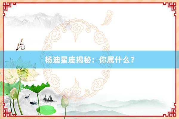 杨迪星座揭秘：你属什么？