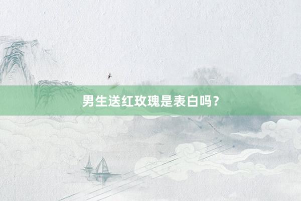 男生送红玫瑰是表白吗？