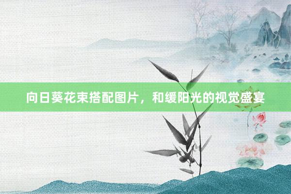 向日葵花束搭配图片,和缓阳光的视觉盛宴