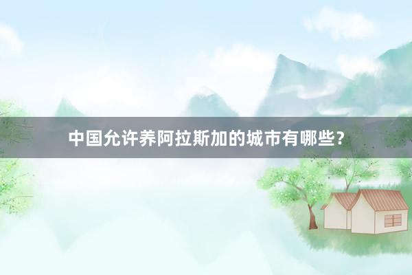 中国允许养阿拉斯加的城市有哪些？