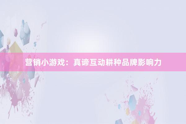 营销小游戏：真谛互动耕种品牌影响力